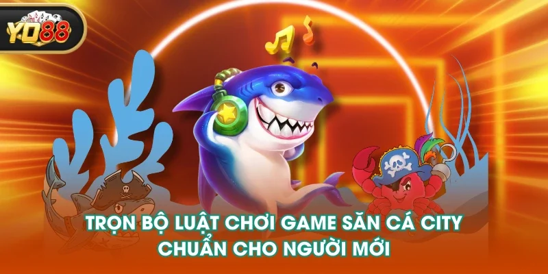 Trọn bộ luật chơi game săn cá city chuẩn cho người mới